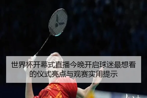世界杯开幕式直播今晚开启球迷最想看的仪式亮点与观赛实用提示